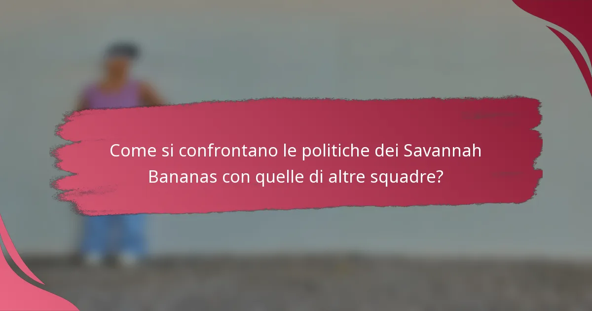 Come si confrontano le politiche dei Savannah Bananas con quelle di altre squadre?